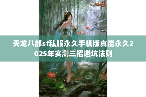 天龙八部sf私服永久手机版真能永久2025年实测三招避坑法则