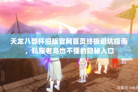 天龙八部怀旧版官网首页终极避坑指南，私服老鸟也不懂的隐秘入口