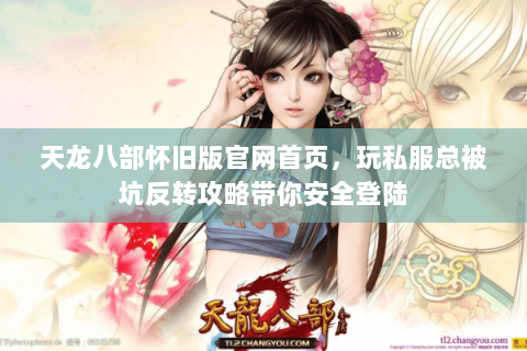 天龙八部怀旧版官网首页，玩私服总被坑反转攻略带你安全登陆