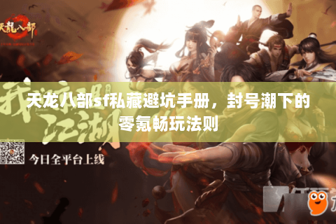 天龙八部sf私藏避坑手册，封号潮下的零氪畅玩法则