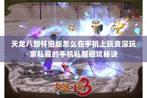 天龙八部怀旧版怎么在手机上玩资深玩家私藏的手机私服避坑秘诀