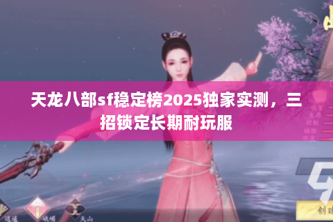 天龙八部sf稳定榜2025独家实测，三招锁定长期耐玩服