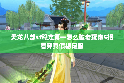 天龙八部sf稳定第一怎么破老玩家5招看穿真假稳定服