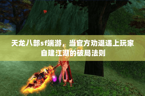 天龙八部sf端游，当官方劝退遇上玩家自建江湖的破局法则