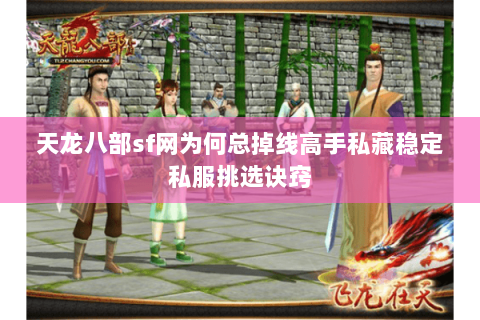 天龙八部sf网为何总掉线高手私藏稳定私服挑选诀窍