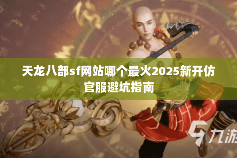 天龙八部sf网站哪个最火2025新开仿官服避坑指南 天龙八部sf网站哪个最火2025新开仿官服避坑指南