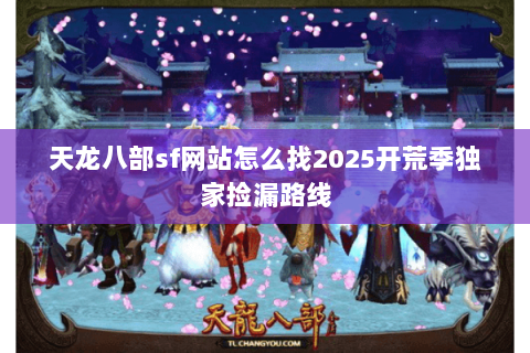 天龙八部sf网站怎么找2025开荒季独家捡漏路线