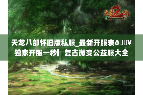 天龙八部怀旧版私服_最新开服表🔥独家开服一秒▎复古微变公益服大全