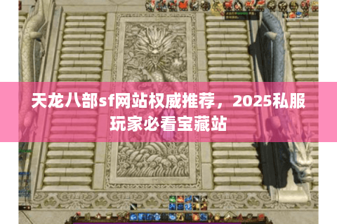 天龙八部sf网站权威推荐，2025私服玩家必看宝藏站