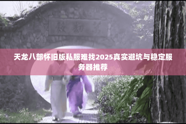 天龙八部怀旧版私服难找2025真实避坑与稳定服务器推荐