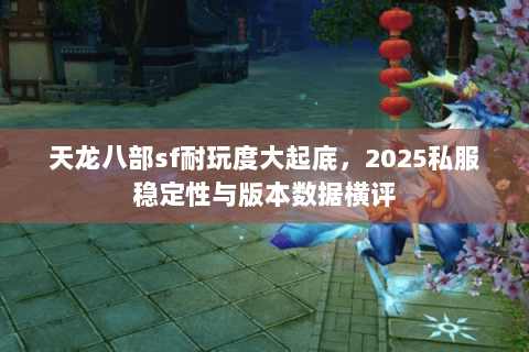 天龙八部sf耐玩度大起底,2025私服稳定性与版本数据横评 天龙八部sf耐玩度大起底,2025私服稳定性与版本数据横评
