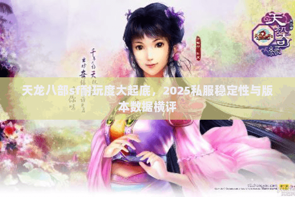天龙八部sf耐玩度大起底,2025私服稳定性与版本数据横评 天龙八部sf耐玩度大起底,2025私服稳定性与版本数据横评