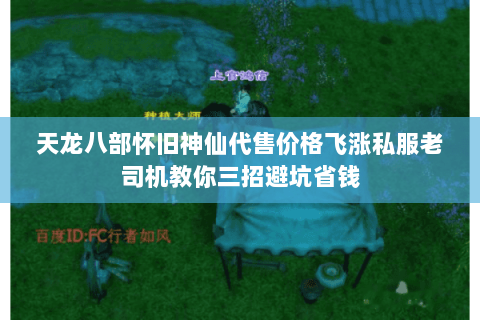 天龙八部怀旧神仙代售价格飞涨私服老司机教你三招避坑省钱