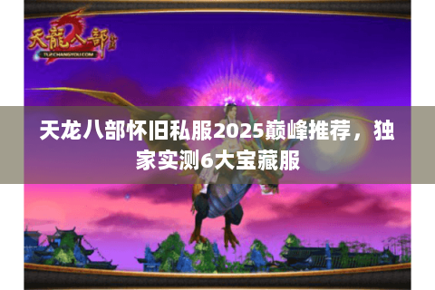 天龙八部怀旧私服2025巅峰推荐，独家实测6大宝藏服