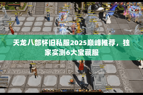 天龙八部怀旧私服2025巅峰推荐，独家实测6大宝藏服