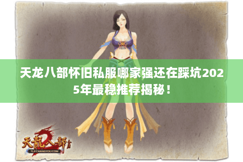 天龙八部怀旧私服哪家强还在踩坑2025年最稳推荐揭秘！