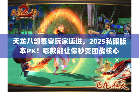 天龙八部慕容玩家速进，2025私服版本PK！哪款能让你秒变团战核心