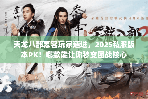 天龙八部慕容玩家速进，2025私服版本PK！哪款能让你秒变团战核心