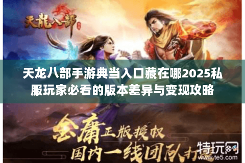 天龙八部手游典当入口藏在哪2025私服玩家必看的版本差异与变现攻略