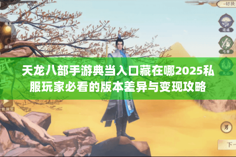 天龙八部手游典当入口藏在哪2025私服玩家必看的版本差异与变现攻略