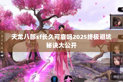 天龙八部sf长久可靠吗2025终极避坑秘诀大公开