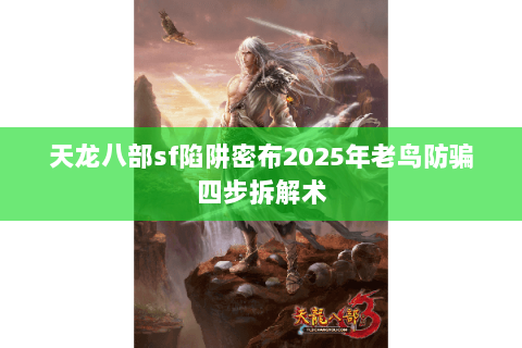 天龙八部sf陷阱密布2025年老鸟防骗四步拆解术