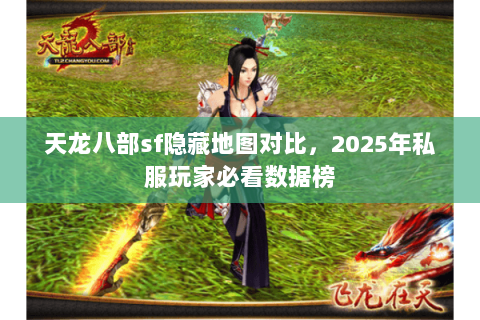 天龙八部sf隐藏地图对比，2025年私服玩家必看数据榜