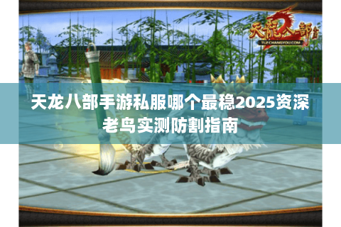 天龙八部手游私服哪个最稳2025资深老鸟实测防割指南
