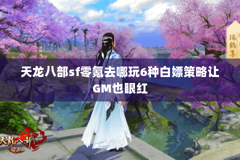 天龙八部sf零氪去哪玩6种白嫖策略让GM也眼红