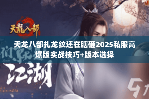 天龙八部扎龙纹还在瞎砸2025私服高爆版实战技巧+版本选择