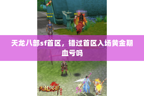 天龙八部sf首区，错过首区入场黄金期血亏吗