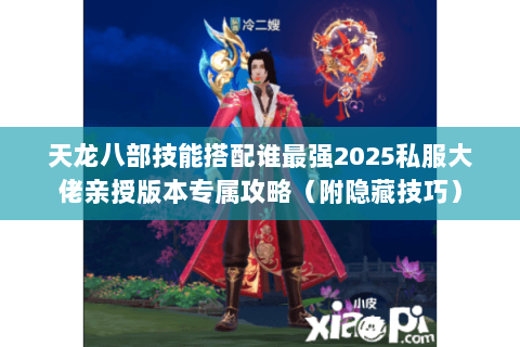 天龙八部技能搭配谁最强2025私服大佬亲授版本专属攻略(附隐藏技巧) 天龙八部技能搭配谁最强2025私服大佬亲授版本专属攻略(附隐藏技巧)