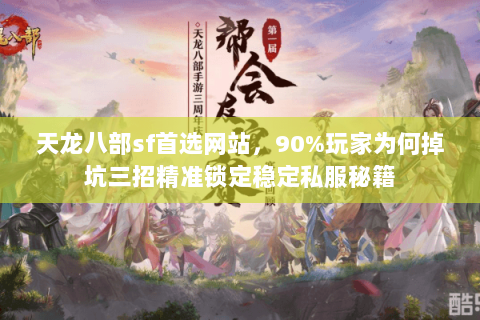 天龙八部sf首选网站，90%玩家为何掉坑三招精准锁定稳定私服秘籍