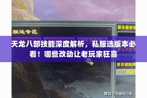 天龙八部技能深度解析，私服选版本必看！哪些改动让老玩家狂喜