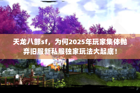 天龙八部sf,为何2025年玩家集体抛弃旧服新私服独家玩法大起底! 天龙八部sf,为何2025年玩家集体抛弃旧服新私服独家玩法大起底!