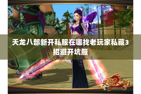 天龙八部新开私服在哪找老玩家私藏3招避开坑服
