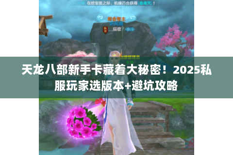 天龙八部新手卡藏着大秘密！2025私服玩家选版本+避坑攻略