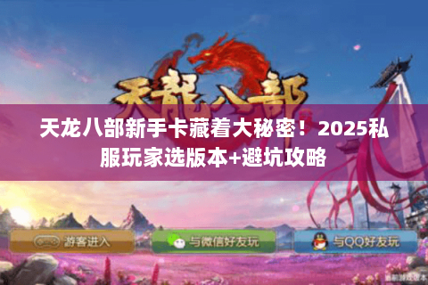 天龙八部新手卡藏着大秘密！2025私服玩家选版本+避坑攻略