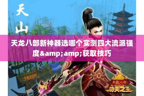天龙八部新神器选哪个实测四大流派强度&amp;获取技巧