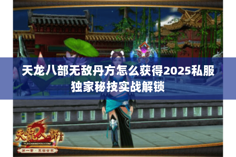 天龙八部无敌丹方怎么获得2025私服独家秘技实战解锁