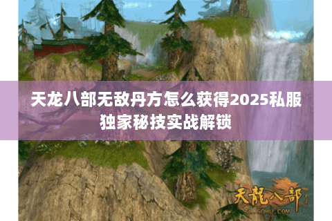 天龙八部无敌丹方怎么获得2025私服独家秘技实战解锁