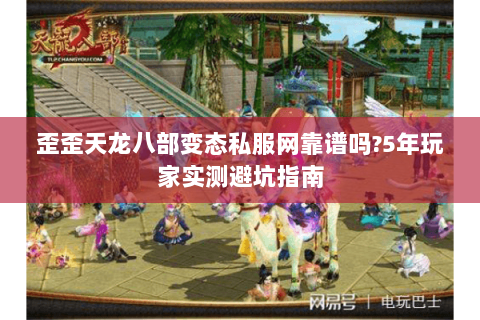 歪歪天龙八部变态私服网靠谱吗?5年玩家实测避坑指南