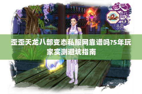 歪歪天龙八部变态私服网靠谱吗?5年玩家实测避坑指南