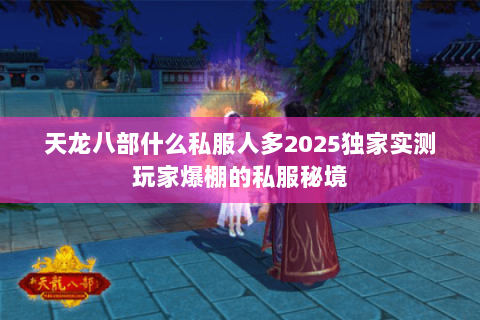 天龙八部什么私服人多2025独家实测玩家爆棚的私服秘境 天龙八部什么私服人多2025独家实测玩家爆棚的私服秘境