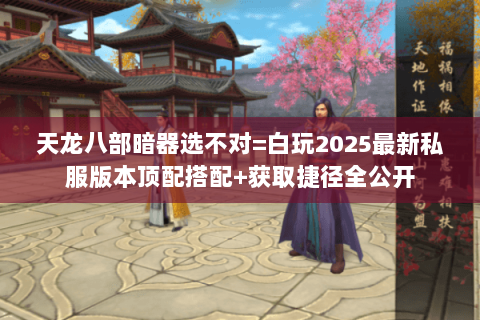 天龙八部暗器选不对=白玩2025最新私服版本顶配搭配+获取捷径全公开 天龙八部暗器选不对=白玩2025最新私服版本顶配搭配+获取捷径全公开