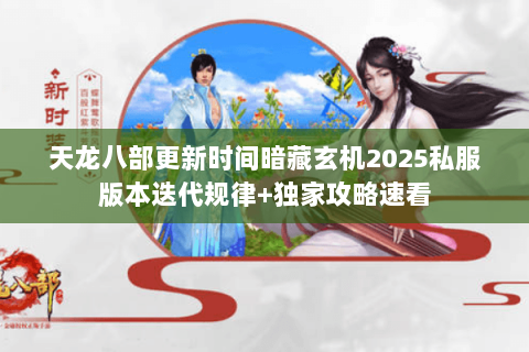 天龙八部更新时间暗藏玄机2025私服版本迭代规律+独家攻略速看