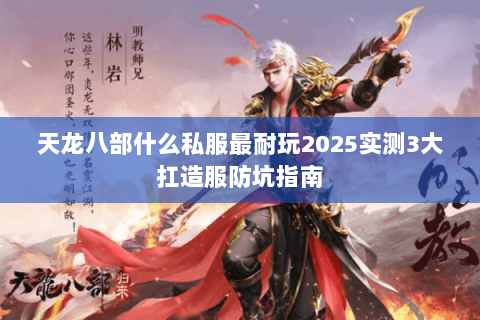 天龙八部什么私服最耐玩2025实测3大扛造服防坑指南