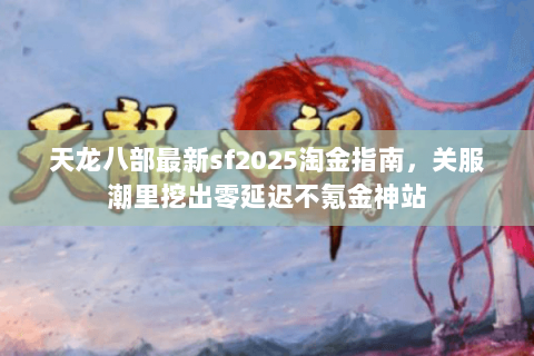 天龙八部最新sf2025淘金指南，关服潮里挖出零延迟不氪金神站
