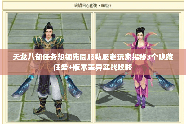 天龙八部任务想领先同服私服老玩家揭秘3个隐藏任务+版本差异实战攻略