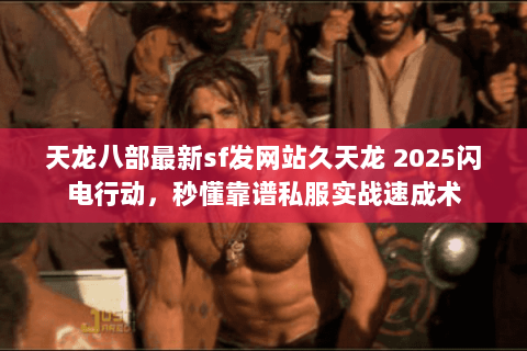 天龙八部最新sf发网站久天龙 2025闪电行动，秒懂靠谱私服实战速成术
